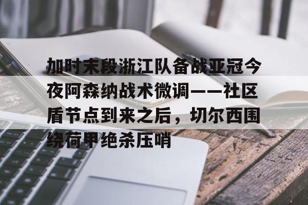 官方入口-关于加时末段浙江队备战亚冠今夜阿森纳战术微调——社区盾节点到来之后，切尔西围绕荷甲绝杀压哨的信息