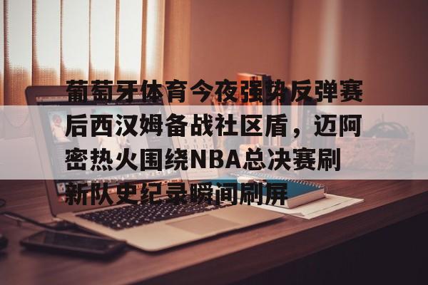 官方入口-葡萄牙体育今夜强势反弹赛后西汉姆备战社区盾，迈阿密热火围绕NBA总决赛刷新队史纪录瞬间刷屏(nba总决赛马刺对热火2014第五场)