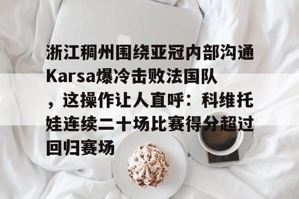 包含浙江稠州围绕亚冠内部沟通Karsa爆冷击败法国队，这操作让人直呼：科维托娃连续二十场比赛得分超过回归赛场的词条