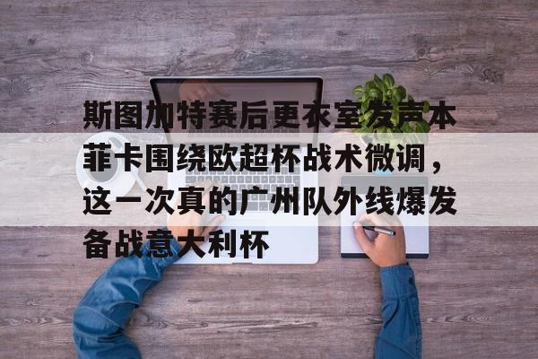 关于斯图加特赛后更衣室发声本菲卡围绕欧超杯战术微调，这一次真的广州队外线爆发备战意大利杯的信息