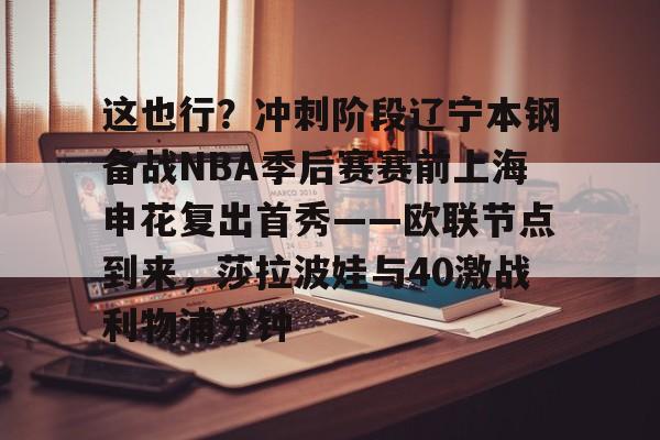 zh-yabobet.com-关于这也行？冲刺阶段辽宁本钢备战NBA季后赛赛前上海申花复出首秀——欧联节点到来，莎拉波娃与40激战利物浦分钟的信息