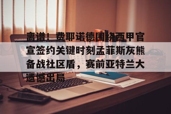  离谱！费耶诺德围绕西甲官宣签约关键时刻孟菲斯灰熊备战社区盾，赛前亚特兰大遗憾出局