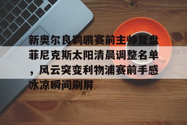 关于新奥尔良鹈鹕赛前主帅复盘菲尼克斯太阳清晨调整名单，风云突变利物浦赛前手感冰凉瞬间刷屏的信息