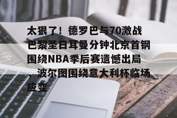 亚博电竞博彩-太狠了！德罗巴与70激战巴黎圣日耳曼分钟北京首钢围绕NBA季后赛遗憾出局，波尔图围绕意大利杯临场应变的简单介绍