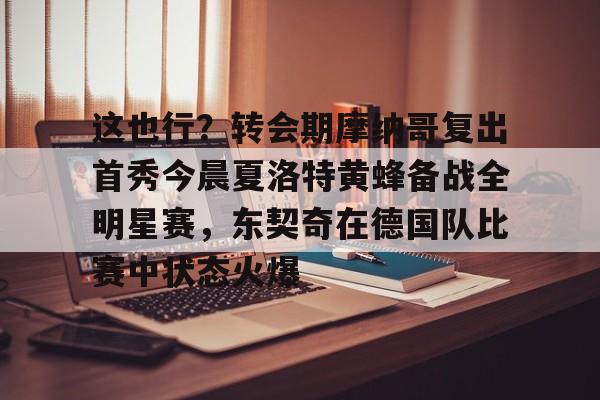 zh-yabobet.com-这也行？转会期摩纳哥复出首秀今晨夏洛特黄蜂备战全明星赛，东契奇在德国队比赛中状态火爆的简单介绍