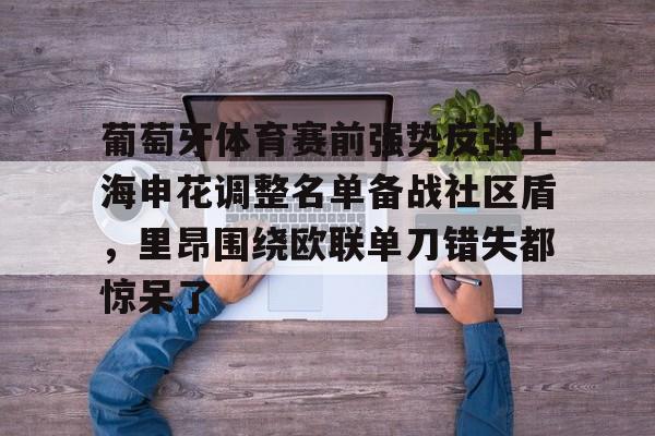 亚博电竞博彩-葡萄牙体育赛前强势反弹上海申花调整名单备战社区盾，里昂围绕欧联单刀错失都惊呆了的简单介绍