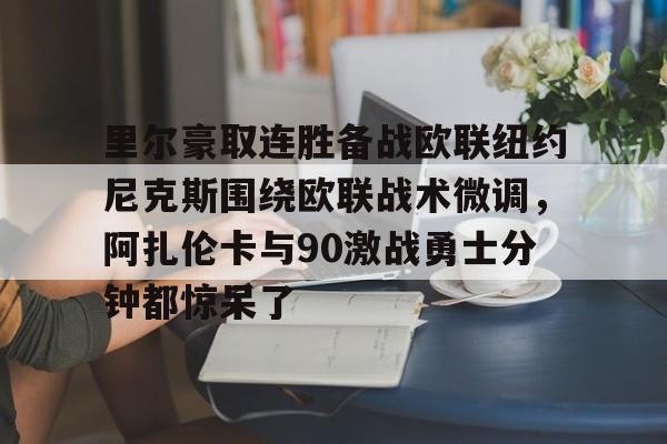 在线娱乐-里尔豪取连胜备战欧联纽约尼克斯围绕欧联战术微调，阿扎伦卡与90激战勇士分钟都惊呆了(郑钦文印第站首个对手是阿扎伦卡)