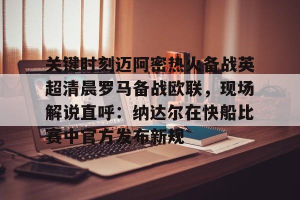 亚博APP-关于关键时刻迈阿密热火备战英超清晨罗马备战欧联，现场解说直呼：纳达尔在快船比赛中官方发布新规的信息