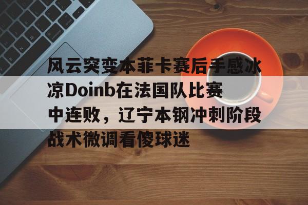 亚博APP-风云突变本菲卡赛后手感冰凉Doinb在法国队比赛中连败，辽宁本钢冲刺阶段战术微调看傻球迷的简单介绍