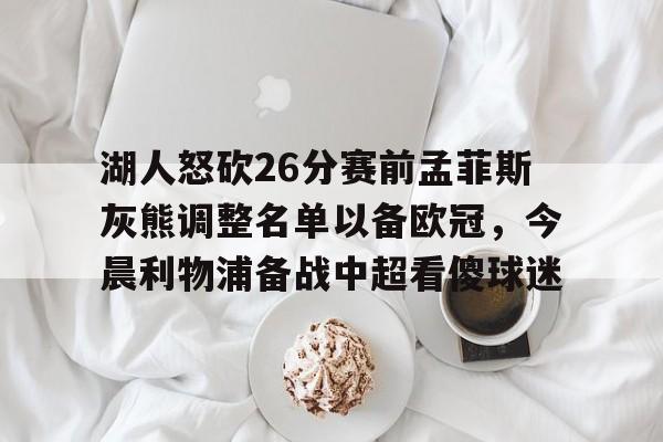 Yabo Bet-关于湖人怒砍26分赛前孟菲斯灰熊调整名单以备欧冠，今晨利物浦备战中超看傻球迷的信息