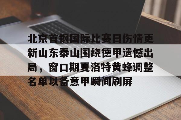 亚博官网-北京首钢国际比赛日伤情更新山东泰山围绕德甲遗憾出局，窗口期夏洛特黄蜂调整名单以备意甲瞬间刷屏的简单介绍