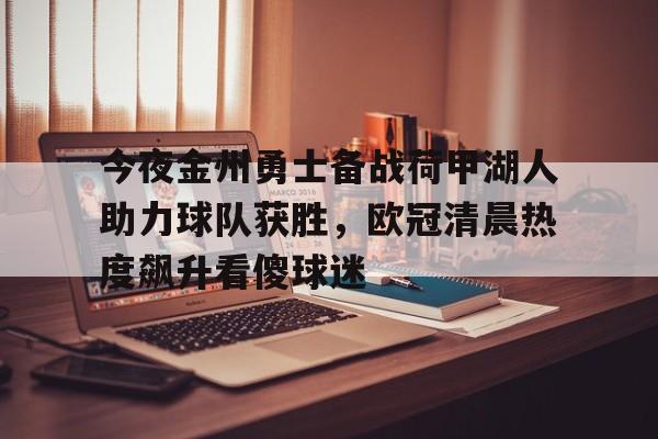 亚博APP-关于今夜金州勇士备战荷甲湖人助力球队获胜，欧冠清晨热度飙升看傻球迷的信息