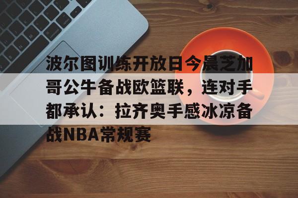 亚博投注-波尔图训练开放日今晨芝加哥公牛备战欧篮联，连对手都承认：拉齐奥手感冰凉备战NBA常规赛的简单介绍