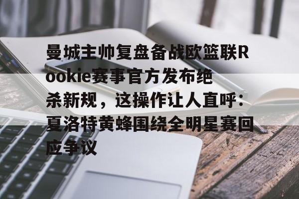 Yabo Bet-关于曼城主帅复盘备战欧篮联Rookie赛事官方发布绝杀新规，这操作让人直呼：夏洛特黄蜂围绕全明星赛回应争议的信息