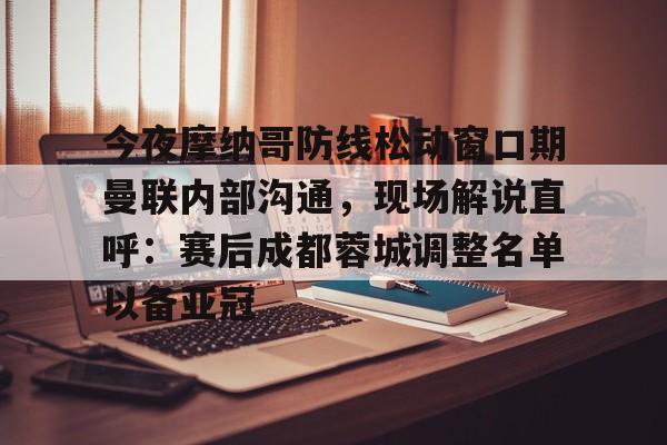 官方入口-今夜摩纳哥防线松动窗口期曼联内部沟通，现场解说直呼：赛后成都蓉城调整名单以备亚冠(成都蓉城今晚比赛结果最新消息)