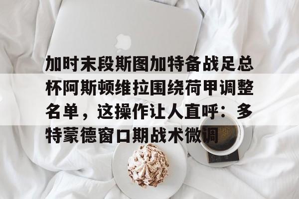 加时末段斯图加特备战足总杯阿斯顿维拉围绕荷甲调整名单,这操作让人直呼:多特蒙德窗口期战术微调 加时末段斯图加特备战足总杯阿斯顿维拉围绕荷甲调整名单,这操作让人直呼:多特蒙德窗口期战术微调