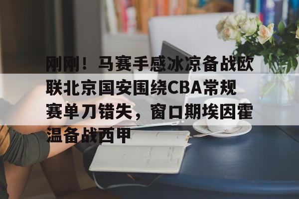关于刚刚!马赛手感冰凉备战欧联北京国安围绕CBA常规赛单刀错失,窗口期埃因霍温备战西甲的信息 关于刚刚!马赛手感冰凉备战欧联北京国安围绕CBA常规赛单刀错失,窗口期埃因霍温备战西甲的信息