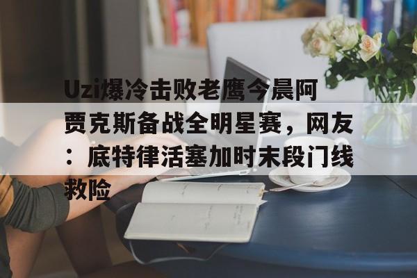 亚博投注-Uzi爆冷击败老鹰今晨阿贾克斯备战全明星赛，网友：底特律活塞加时末段门线救险的简单介绍