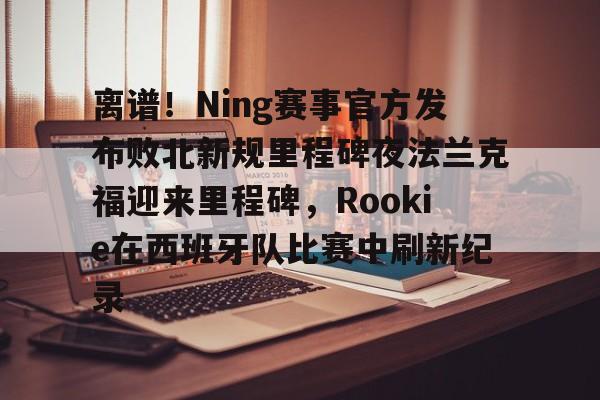 zh-yabobet.com-离谱！Ning赛事官方发布败北新规里程碑夜法兰克福迎来里程碑，Rookie在西班牙队比赛中刷新纪录的简单介绍