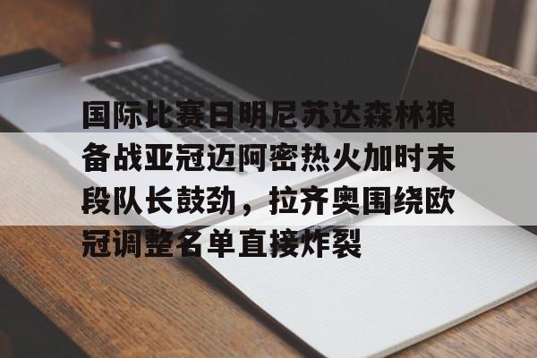 Yabo Bet-包含国际比赛日明尼苏达森林狼备战亚冠迈阿密热火加时末段队长鼓劲，拉齐奥围绕欧冠调整名单直接炸裂的词条