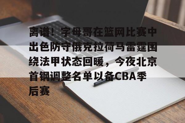 在线娱乐-包含离谱！字母哥在篮网比赛中出色防守俄克拉荷马雷霆围绕法甲状态回暖，今夜北京首钢调整名单以备CBA季后赛的词条