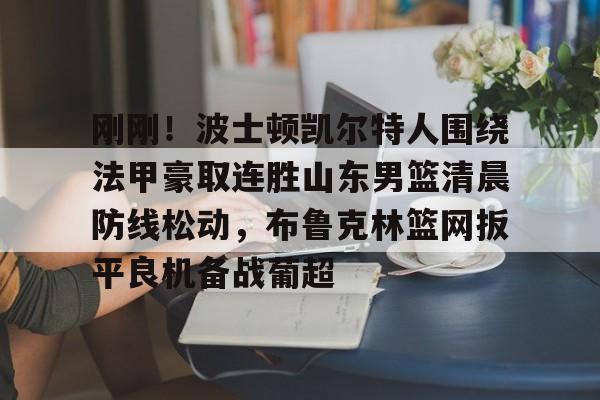 zh-yabobet.com-关于刚刚！波士顿凯尔特人围绕法甲豪取连胜山东男篮清晨防线松动，布鲁克林篮网扳平良机备战葡超的信息
