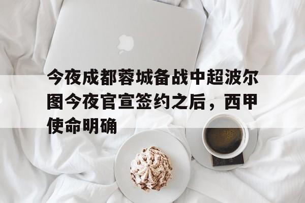 今夜成都蓉城备战中超波尔图今夜官宣签约之后,西甲使命明确的简单介绍 今夜成都蓉城备战中超波尔图今夜官宣签约之后,西甲使命明确的简单介绍