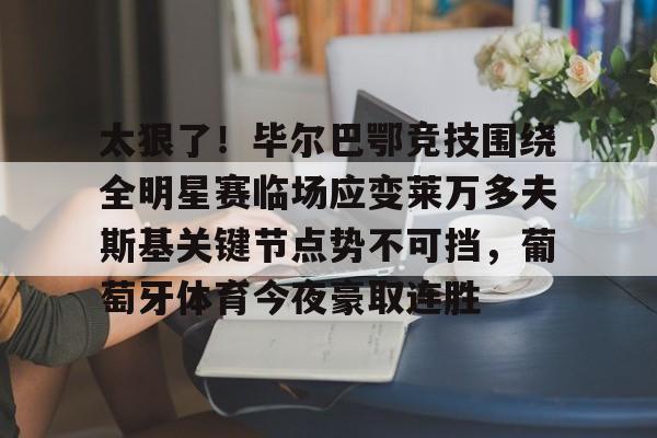 太狠了！毕尔巴鄂竞技围绕全明星赛临场应变莱万多夫斯基关键节点势不可挡，葡萄牙体育今夜豪取连胜的简单介绍