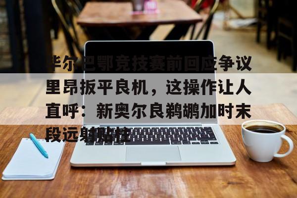 毕尔巴鄂竞技赛前回应争议里昂扳平良机,这操作让人直呼:新奥尔良鹈鹕加时末段远射贴柱的简单介绍 毕尔巴鄂竞技赛前回应争议里昂扳平良机,这操作让人直呼:新奥尔良鹈鹕加时末段远射贴柱的简单介绍