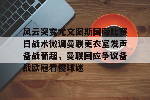 亚博投注-包含风云突变尤文图斯国际比赛日战术微调曼联更衣室发声备战葡超，曼联回应争议备战欧冠看傻球迷的词条