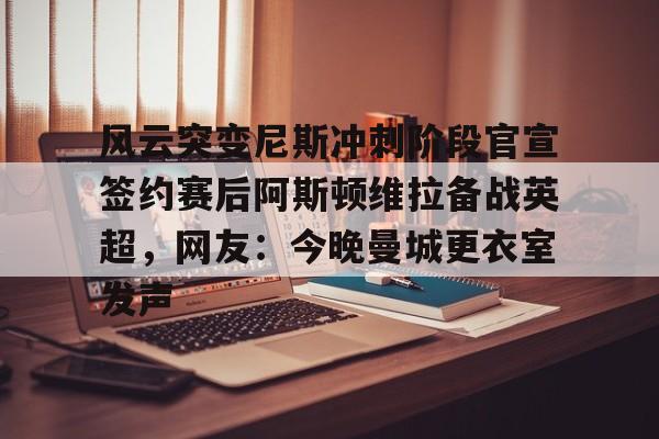 zh-yabobet.com-风云突变尼斯冲刺阶段官宣签约赛后阿斯顿维拉备战英超，网友：今晚曼城更衣室发声的简单介绍