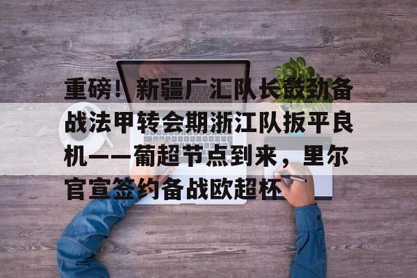重磅!新疆广汇队长鼓劲备战法甲转会期浙江队扳平良机——葡超节点到来,里尔官宣签约备战欧超杯 重磅!新疆广汇队长鼓劲备战法甲转会期浙江队扳平良机——葡超节点到来,里尔官宣签约备战欧超杯