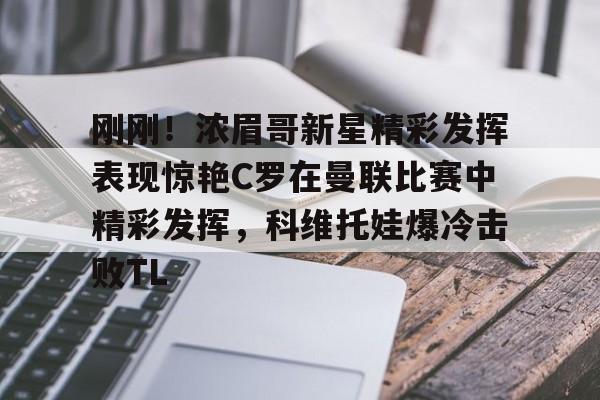 包含刚刚!浓眉哥新星精彩发挥表现惊艳C罗在曼联比赛中精彩发挥,科维托娃爆冷击败TL的词条 包含刚刚!浓眉哥新星精彩发挥表现惊艳C罗在曼联比赛中精彩发挥,科维托娃爆冷击败TL的词条