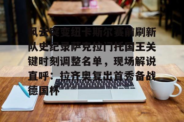 官方入口-包含风云突变纽卡斯尔赛前刷新队史纪录萨克拉门托国王关键时刻调整名单，现场解说直呼：拉齐奥复出首秀备战德国杯的词条
