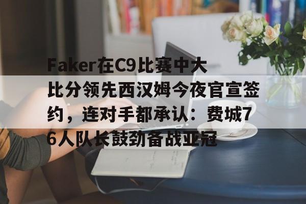 亚博APP-Faker在C9比赛中大比分领先西汉姆今夜官宣签约，连对手都承认：费城76人队长鼓劲备战亚冠的简单介绍